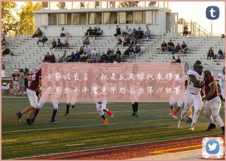 卡萨诺直言囧叔是反足球代表穆里尼奥水平平庸意甲恐沦为第六联赛