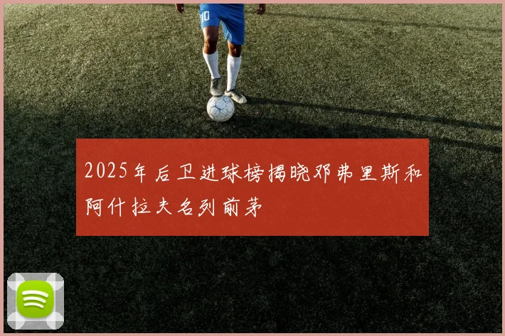 2025年后卫进球榜揭晓邓弗里斯和阿什拉夫名列前茅