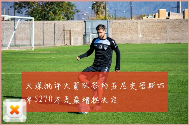 火媒批评火箭队签约芬尼史密斯四年5270万是最糟糕决定