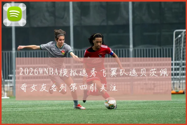 2026WNBA模拟选秀飞翼队选贝茨佩奇女友名列第四引关注