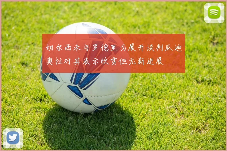切尔西未与罗德里戈展开谈判瓜迪奥拉对其表示欣赏但无新进展