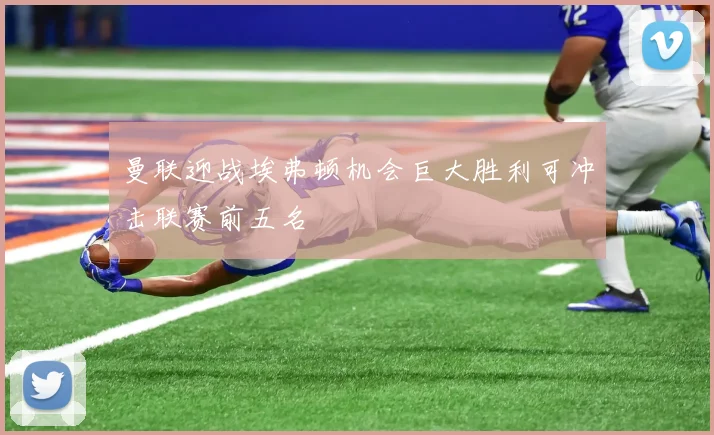 曼联迎战埃弗顿机会巨大胜利可冲击联赛前五名