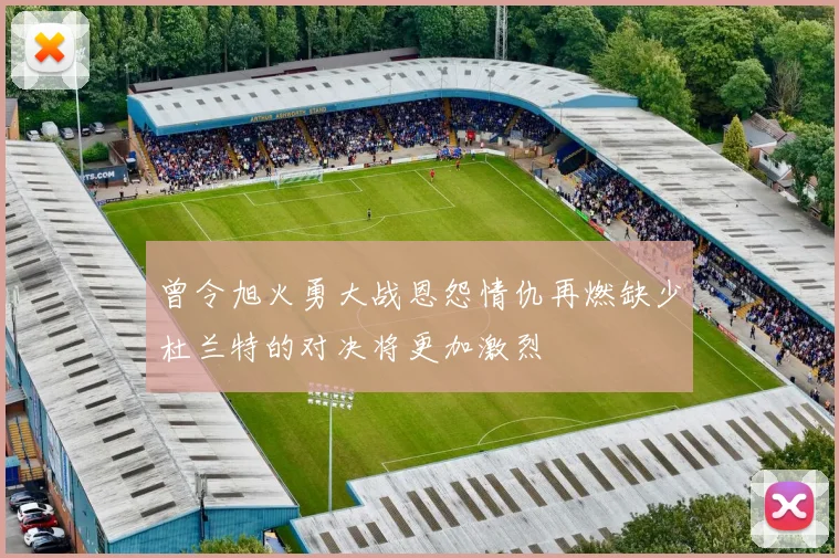 曾令旭火勇大战恩怨情仇再燃缺少杜兰特的对决将更加激烈