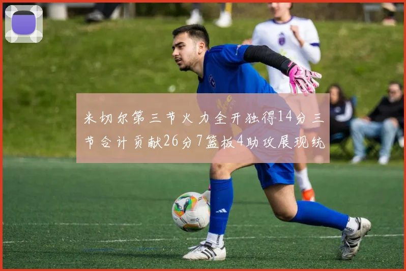米切尔第三节火力全开独得14分三节合计贡献26分7篮板4助攻展现统治力