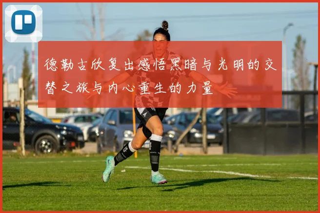 德勒古欣复出感悟黑暗与光明的交替之旅与内心重生的力量