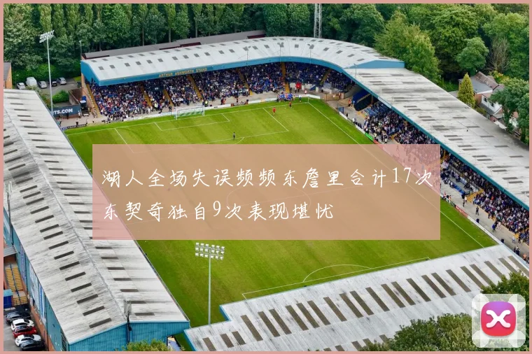 湖人全场失误频频东詹里合计17次东契奇独自9次表现堪忧