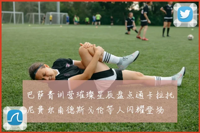 巴萨青训营璀璨星辰盘点通卡拉托尼费尔南德斯戈伦等人闪耀登场