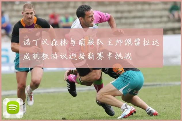 诺丁汉森林与前狼队主帅佩雷拉达成执教协议迎接新赛季挑战