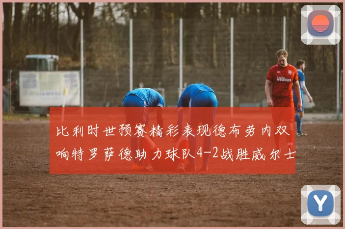 比利时世预赛精彩表现德布劳内双响特罗萨德助力球队4-2战胜威尔士