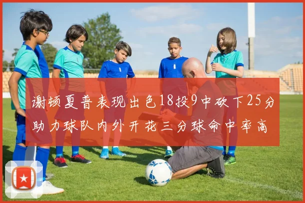 谢顿夏普表现出色18投9中砍下25分助力球队内外开花三分球命中率高达50