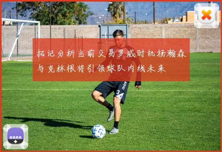 拓记分析当前交易罗威时机杨瀚森与克林根将引领球队内线未来