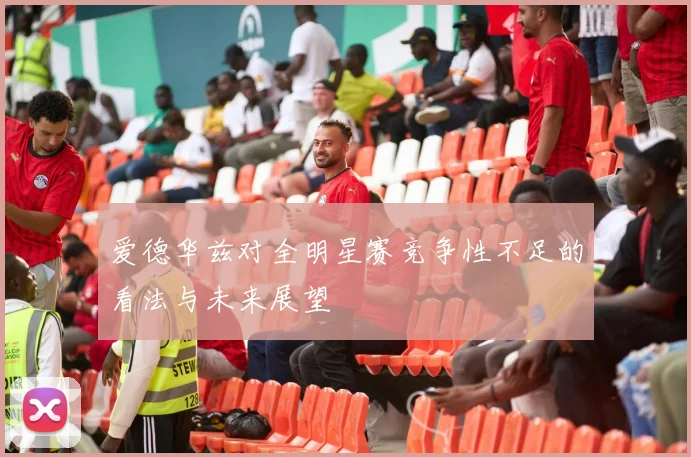 爱德华兹对全明星赛竞争性不足的看法与未来展望