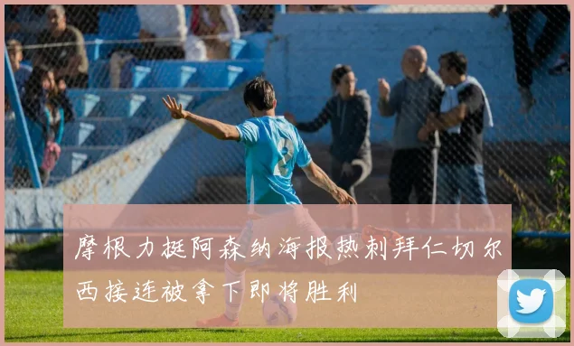 摩根力挺阿森纳海报热刺拜仁切尔西接连被拿下即将胜利