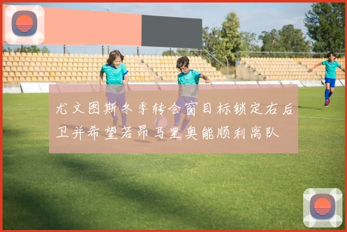 尤文图斯冬季转会窗目标锁定右后卫并希望若昂马里奥能顺利离队
