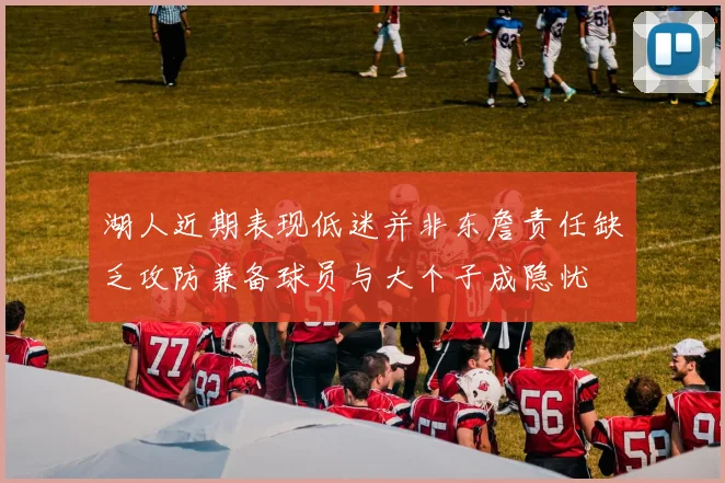 湖人近期表现低迷并非东詹责任缺乏攻防兼备球员与大个子成隐忧