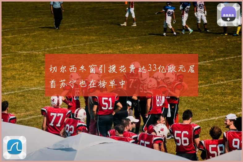 切尔西冬窗引援花费达33亿欧元居首苏宁也在榜单中