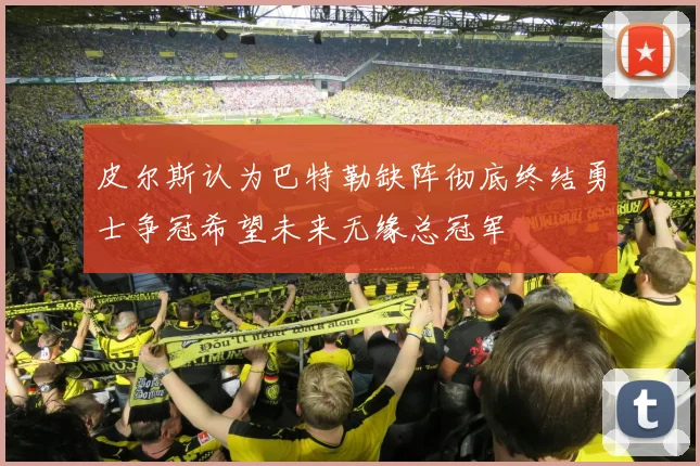 皮尔斯认为巴特勒缺阵彻底终结勇士争冠希望未来无缘总冠军