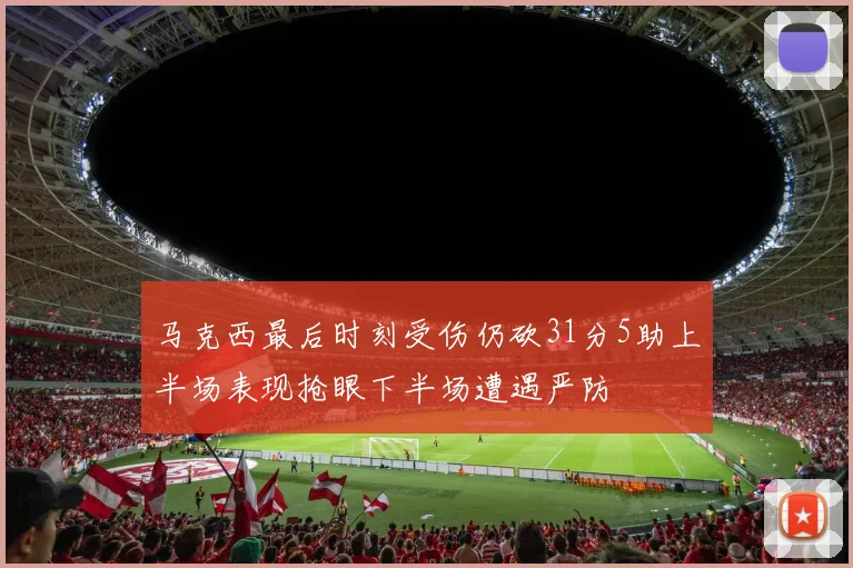 马克西最后时刻受伤仍砍31分5助上半场表现抢眼下半场遭遇严防