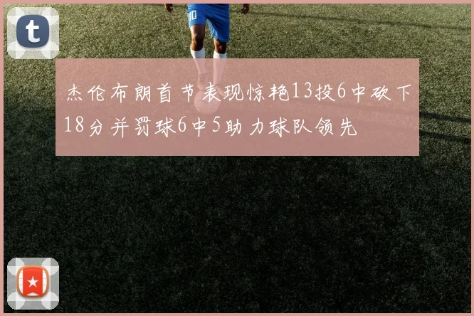 杰伦布朗首节表现惊艳13投6中砍下18分并罚球6中5助力球队领先