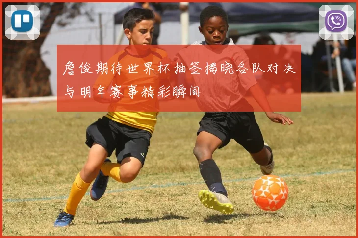 詹俊期待世界杯抽签揭晓各队对决与明年赛事精彩瞬间