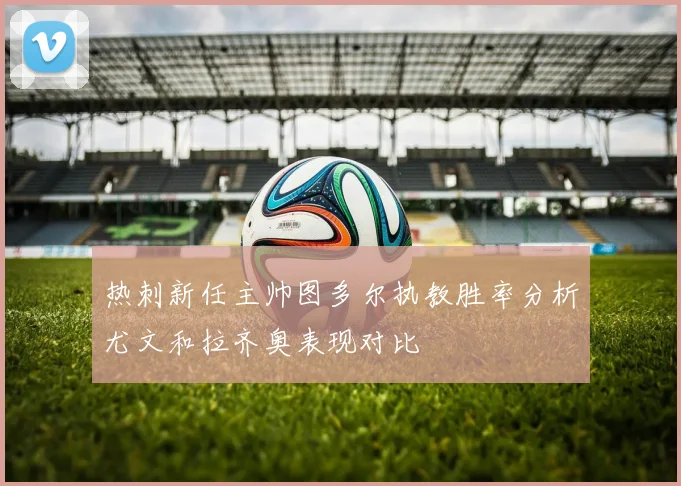 热刺新任主帅图多尔执教胜率分析尤文和拉齐奥表现对比