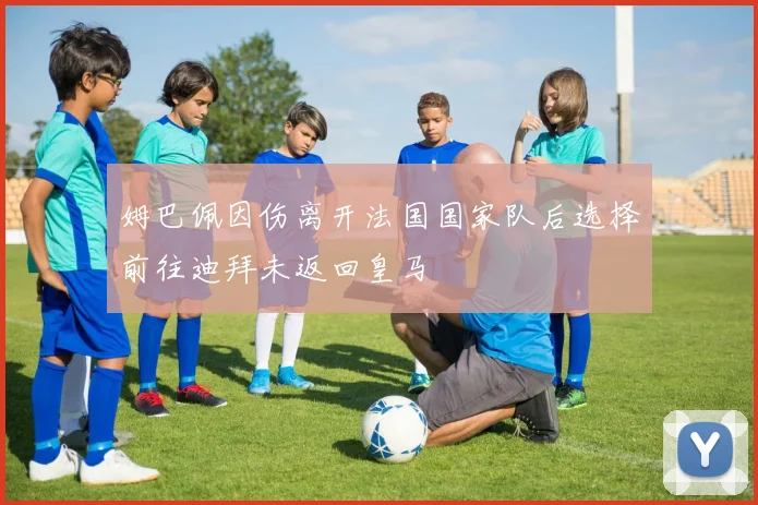 姆巴佩因伤离开法国国家队后选择前往迪拜未返回皇马