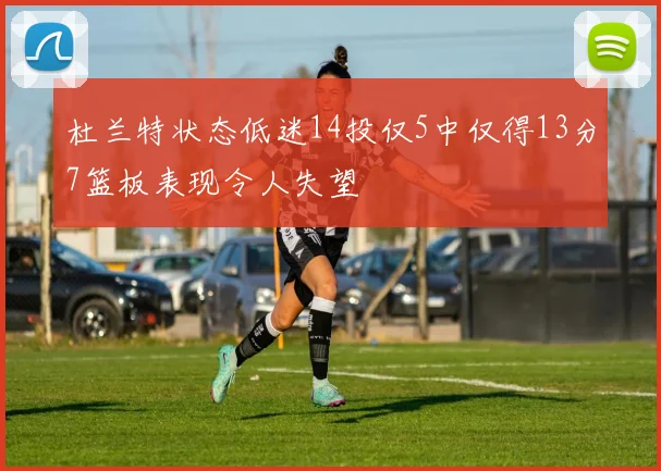 杜兰特状态低迷14投仅5中仅得13分7篮板表现令人失望